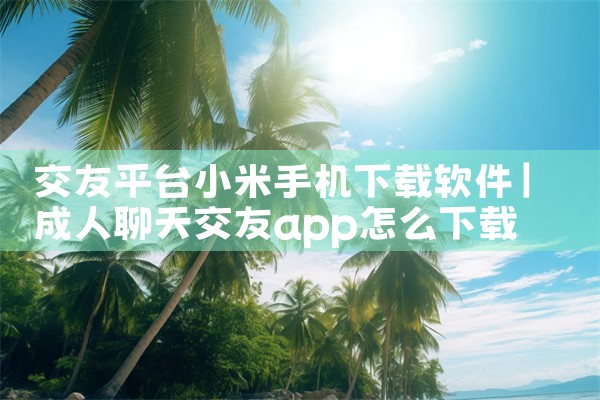 交友平台小米手机下载软件|抖阴