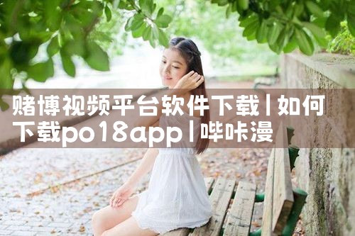 赌博视频平台软件下载|哔咔漫画